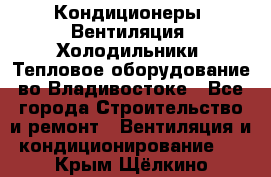 Кондиционеры, Вентиляция, Холодильники, Тепловое оборудование во Владивостоке - Все города Строительство и ремонт » Вентиляция и кондиционирование   . Крым,Щёлкино